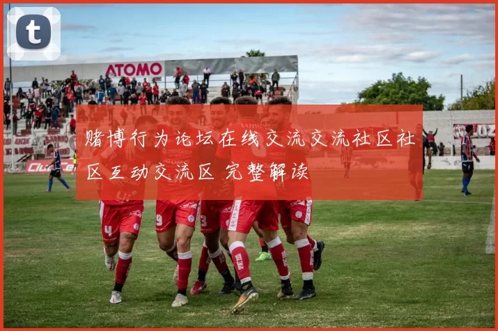 赌博行为论坛在线交流交流社区社区互动交流区 完整解读