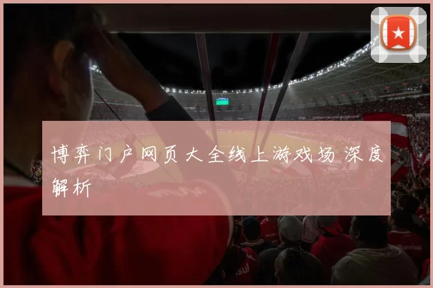 博弈门户网页大全线上游戏场 深度解析