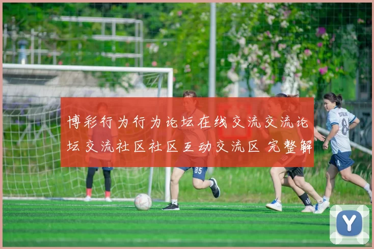 博彩行为行为论坛在线交流交流论坛交流社区社区互动交流区 完整解读