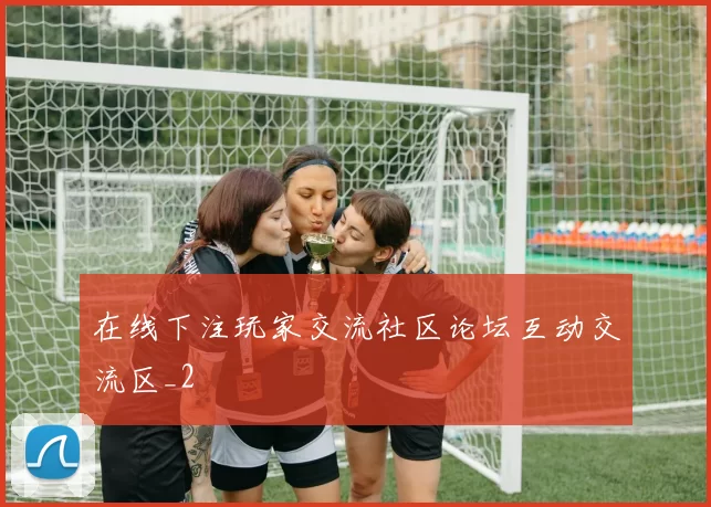 在线下注玩家交流社区论坛互动交流区_2