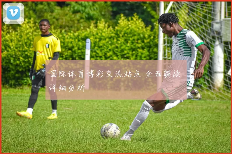 国际体育博彩交流站点 全面解读 详细分析