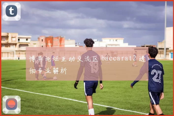 博弈论坛互动交流区 baccarat2 透彻专业解析
